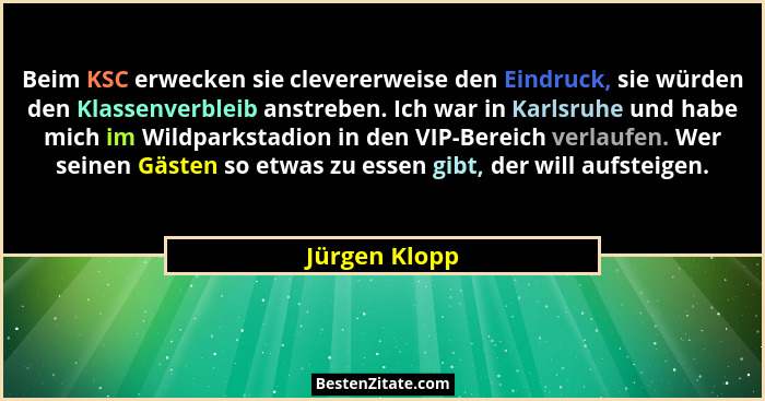 Beim KSC erwecken sie clevererweise den Eindruck, sie würden den Klassenverbleib anstreben. Ich war in Karlsruhe und habe mich im Wildp... - Jürgen Klopp