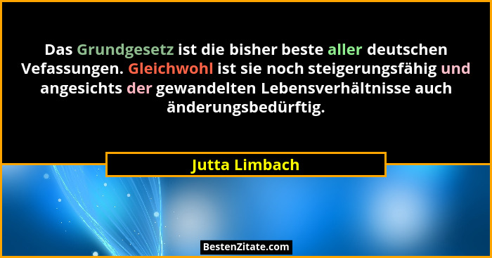 Das Grundgesetz ist die bisher beste aller deutschen Vefassungen. Gleichwohl ist sie noch steigerungsfähig und angesichts der gewandel... - Jutta Limbach