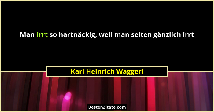 Man irrt so hartnäckig, weil man selten gänzlich irrt... - Karl Heinrich Waggerl