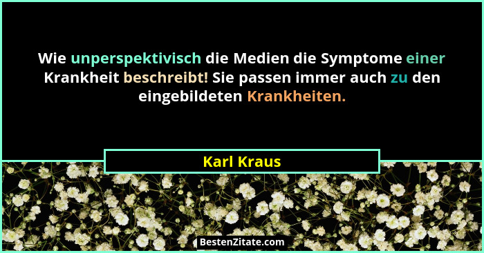 Wie unperspektivisch die Medien die Symptome einer Krankheit beschreibt! Sie passen immer auch zu den eingebildeten Krankheiten.... - Karl Kraus