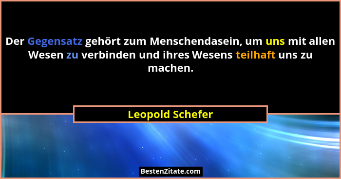 Der Gegensatz gehört zum Menschendasein, um uns mit allen Wesen zu verbinden und ihres Wesens teilhaft uns zu machen.... - Leopold Schefer