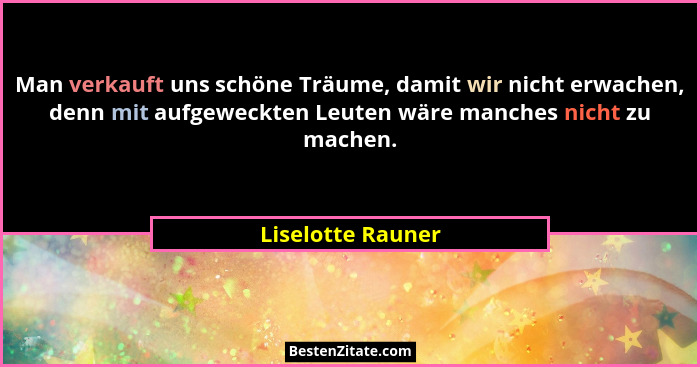 Man verkauft uns schöne Träume, damit wir nicht erwachen, denn mit aufgeweckten Leuten wäre manches nicht zu machen.... - Liselotte Rauner