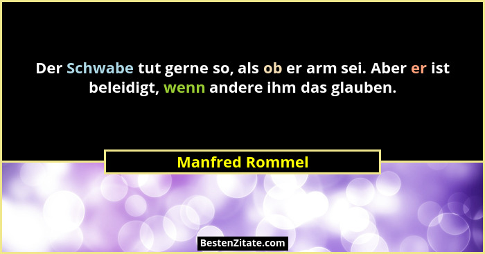 Der Schwabe tut gerne so, als ob er arm sei. Aber er ist beleidigt, wenn andere ihm das glauben.... - Manfred Rommel