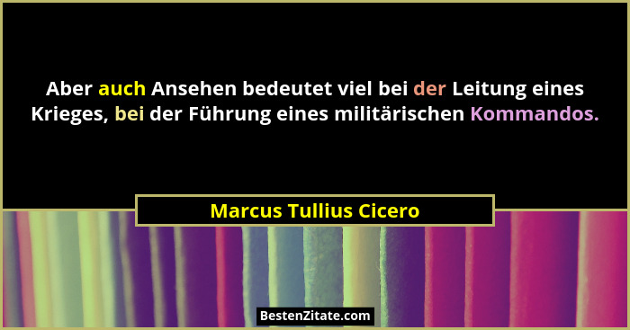 Aber auch Ansehen bedeutet viel bei der Leitung eines Krieges, bei der Führung eines militärischen Kommandos.... - Marcus Tullius Cicero