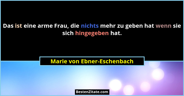 Das ist eine arme Frau, die nichts mehr zu geben hat wenn sie sich hingegeben hat.... - Marie von Ebner-Eschenbach