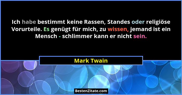 Ich habe bestimmt keine Rassen, Standes oder religiöse Vorurteile. Es genügt für mich, zu wissen, jemand ist ein Mensch - schlimmer kann... - Mark Twain