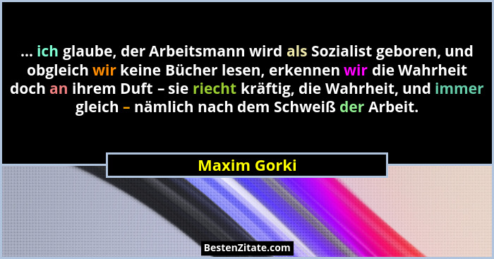... ich glaube, der Arbeitsmann wird als Sozialist geboren, und obgleich wir keine Bücher lesen, erkennen wir die Wahrheit doch an ihrem... - Maxim Gorki