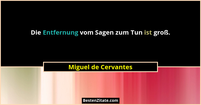 Die Entfernung vom Sagen zum Tun ist groß.... - Miguel de Cervantes