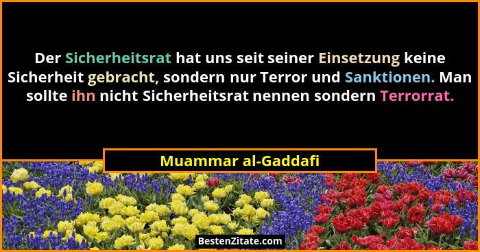 Der Sicherheitsrat hat uns seit seiner Einsetzung keine Sicherheit gebracht, sondern nur Terror und Sanktionen. Man sollte ihn ni... - Muammar al-Gaddafi