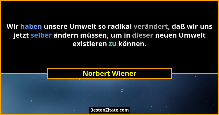 Wir haben unsere Umwelt so radikal verändert, daß wir uns jetzt selber ändern müssen, um in dieser neuen Umwelt existieren zu können.... - Norbert Wiener