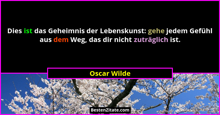 Dies ist das Geheimnis der Lebenskunst: gehe jedem Gefühl aus dem Weg, das dir nicht zuträglich ist.... - Oscar Wilde