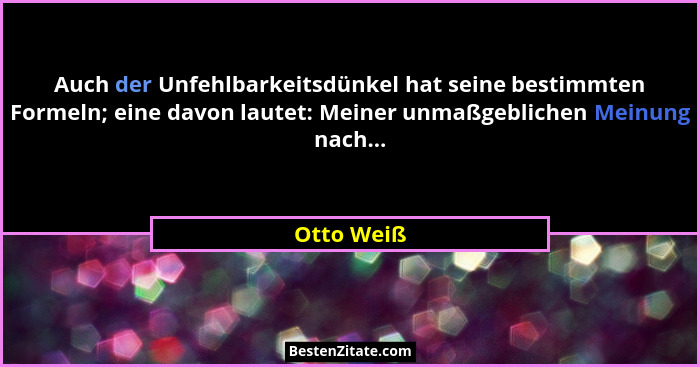 Auch der Unfehlbarkeitsdünkel hat seine bestimmten Formeln; eine davon lautet: Meiner unmaßgeblichen Meinung nach...... - Otto Weiß