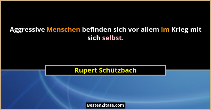 Aggressive Menschen befinden sich vor allem im Krieg mit sich selbst.... - Rupert Schützbach