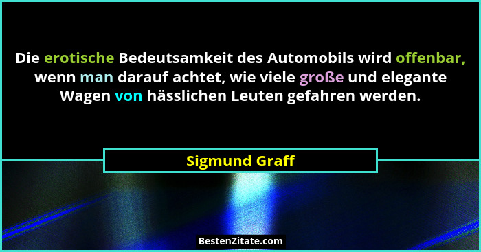 Die erotische Bedeutsamkeit des Automobils wird offenbar, wenn man darauf achtet, wie viele große und elegante Wagen von hässlichen Le... - Sigmund Graff