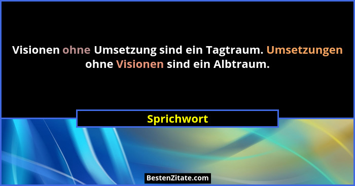Visionen ohne Umsetzung sind ein Tagtraum. Umsetzungen ohne Visionen sind ein Albtraum.... - Sprichwort