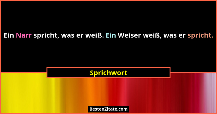 Ein Narr spricht, was er weiß. Ein Weiser weiß, was er spricht.... - Sprichwort