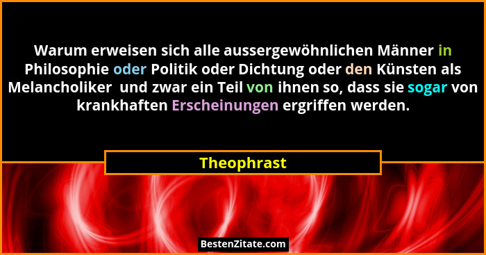 Warum erweisen sich alle aussergewöhnlichen Männer in Philosophie oder Politik oder Dichtung oder den Künsten als Melancholiker  und zwar... - Theophrast