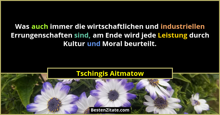 Was auch immer die wirtschaftlichen und industriellen Errungenschaften sind, am Ende wird jede Leistung durch Kultur und Moral be... - Tschingis Aitmatow