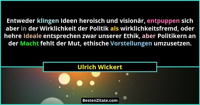 Entweder klingen Ideen heroisch und visionär, entpuppen sich aber in der Wirklichkeit der Politik als wirklichkeitsfremd, oder hehre... - Ulrich Wickert