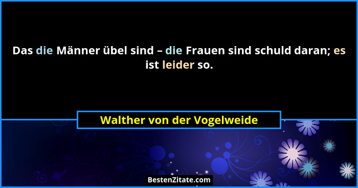 Das die Männer übel sind – die Frauen sind schuld daran; es ist leider so.... - Walther von der Vogelweide