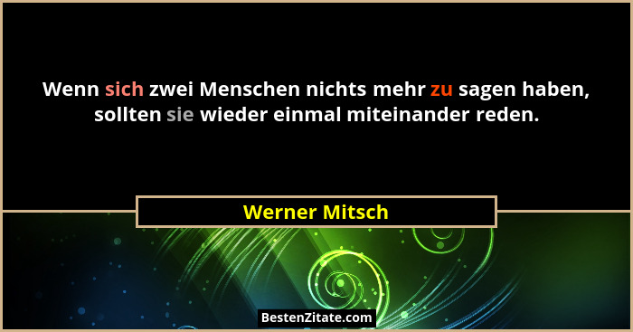 Wenn sich zwei Menschen nichts mehr zu sagen haben, sollten sie wieder einmal miteinander reden.... - Werner Mitsch