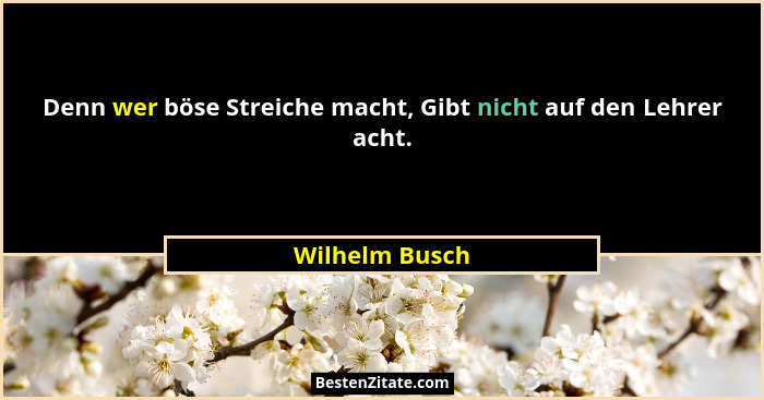 Denn wer böse Streiche macht, Gibt nicht auf den Lehrer acht.... - Wilhelm Busch
