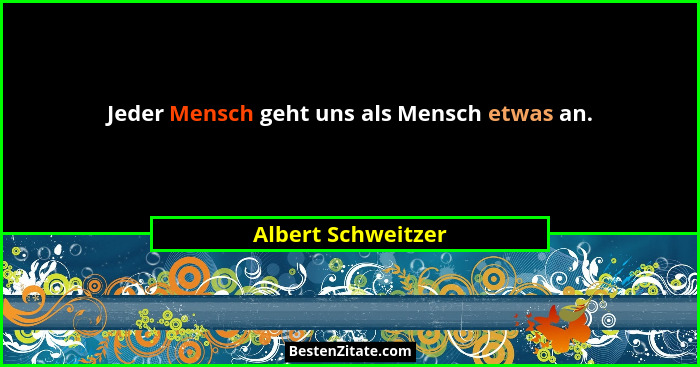 Jeder Mensch geht uns als Mensch etwas an.... - Albert Schweitzer