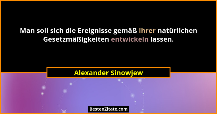 Man soll sich die Ereignisse gemäß ihrer natürlichen Gesetzmäßigkeiten entwickeln lassen.... - Alexander Sinowjew
