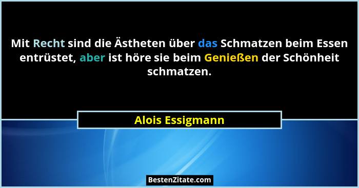 Mit Recht sind die Ästheten über das Schmatzen beim Essen entrüstet, aber ist höre sie beim Genießen der Schönheit schmatzen.... - Alois Essigmann