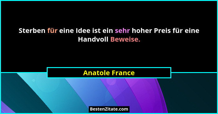 Sterben für eine Idee ist ein sehr hoher Preis für eine Handvoll Beweise.... - Anatole France