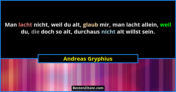 Man lacht nicht, weil du alt, glaub mir, man lacht allein, weil du, die doch so alt, durchaus nicht alt willst sein.... - Andreas Gryphius
