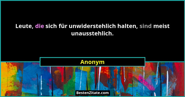 Leute, die sich für unwiderstehlich halten, sind meist unausstehlich.... - Anonym
