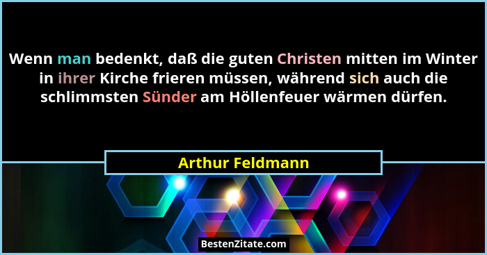 Wenn man bedenkt, daß die guten Christen mitten im Winter in ihrer Kirche frieren müssen, während sich auch die schlimmsten Sünder a... - Arthur Feldmann
