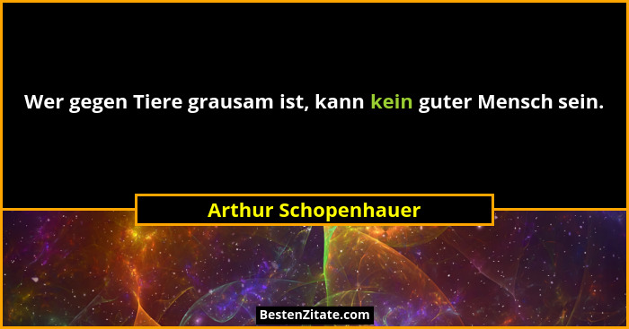 Wer gegen Tiere grausam ist, kann kein guter Mensch sein.... - Arthur Schopenhauer