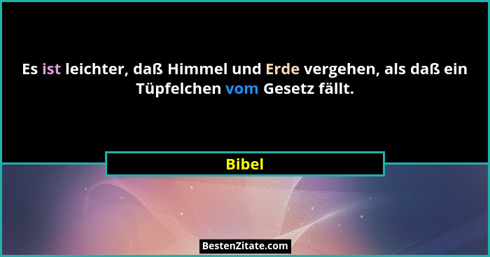 Es ist leichter, daß Himmel und Erde vergehen, als daß ein Tüpfelchen vom Gesetz fällt.... - Bibel