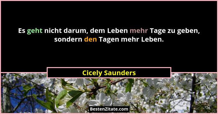 Es geht nicht darum, dem Leben mehr Tage zu geben, sondern den Tagen mehr Leben.... - Cicely Saunders