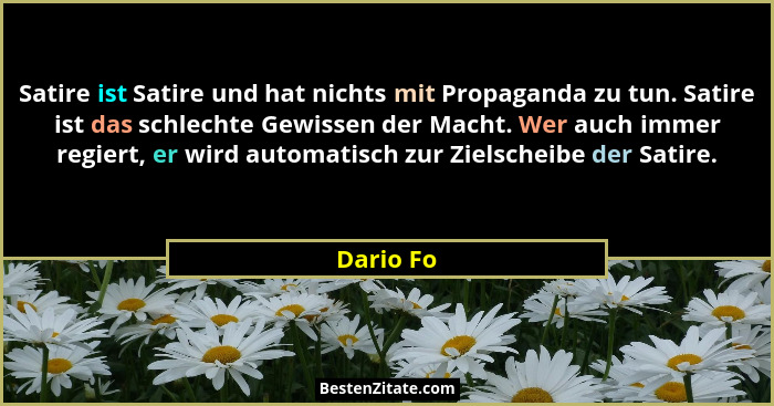 Satire ist Satire und hat nichts mit Propaganda zu tun. Satire ist das schlechte Gewissen der Macht. Wer auch immer regiert, er wird automa... - Dario Fo