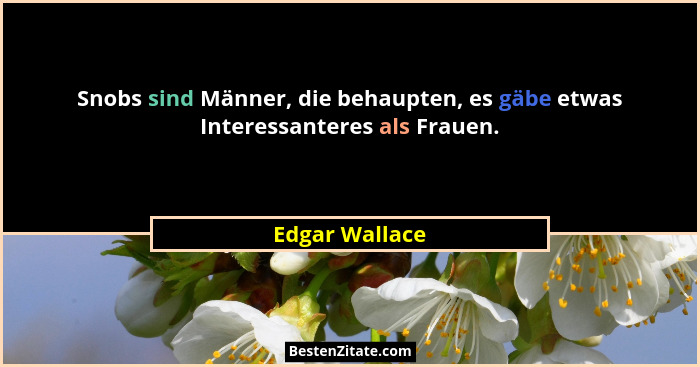 Snobs sind Männer, die behaupten, es gäbe etwas Interessanteres als Frauen.... - Edgar Wallace