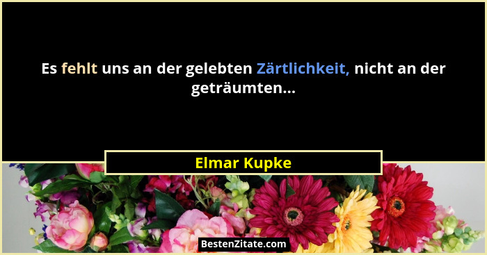 Es fehlt uns an der gelebten Zärtlichkeit, nicht an der geträumten...... - Elmar Kupke