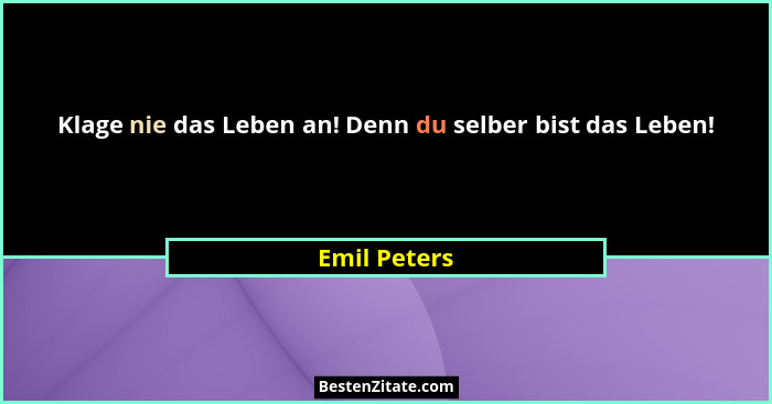 Klage nie das Leben an! Denn du selber bist das Leben!... - Emil Peters
