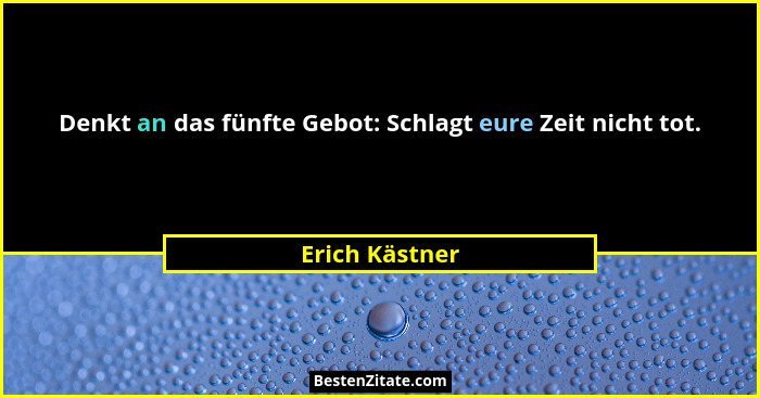 Denkt an das fünfte Gebot: Schlagt eure Zeit nicht tot.... - Erich Kästner