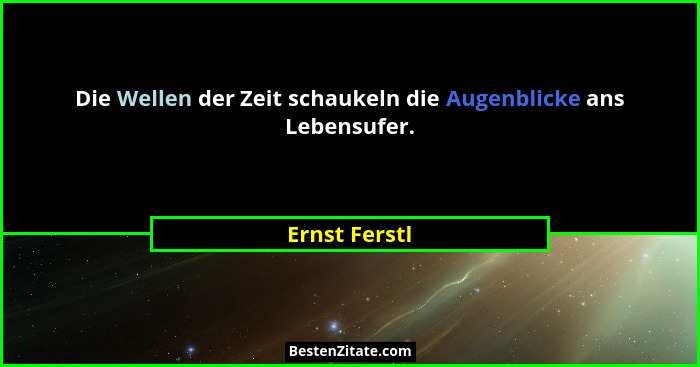 Die Wellen der Zeit schaukeln die Augenblicke ans Lebensufer.... - Ernst Ferstl
