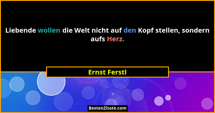 Liebende wollen die Welt nicht auf den Kopf stellen, sondern aufs Herz.... - Ernst Ferstl