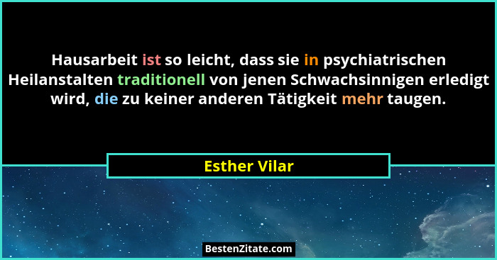 Hausarbeit ist so leicht, dass sie in psychiatrischen Heilanstalten traditionell von jenen Schwachsinnigen erledigt wird, die zu keiner... - Esther Vilar