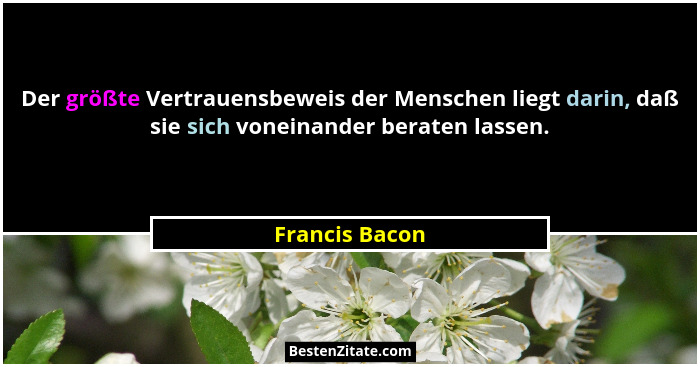 Der größte Vertrauensbeweis der Menschen liegt darin, daß sie sich voneinander beraten lassen.... - Francis Bacon