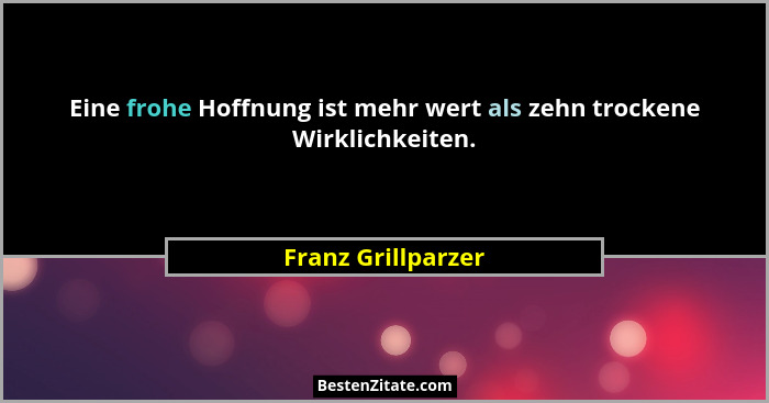 Eine frohe Hoffnung ist mehr wert als zehn trockene Wirklichkeiten.... - Franz Grillparzer