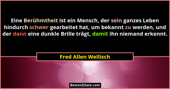 Eine Berühmtheit ist ein Mensch, der sein ganzes Leben hindurch schwer gearbeitet hat, um bekannt zu werden, und der dann eine d... - Fred Allen Wellisch