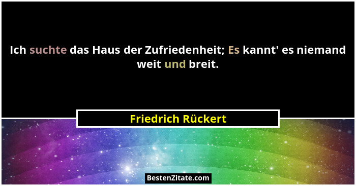 Ich suchte das Haus der Zufriedenheit; Es kannt' es niemand weit und breit.... - Friedrich Rückert