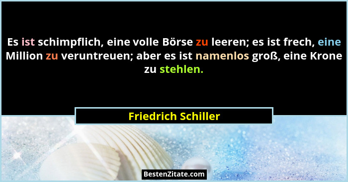Es ist schimpflich, eine volle Börse zu leeren; es ist frech, eine Million zu veruntreuen; aber es ist namenlos groß, eine Krone... - Friedrich Schiller