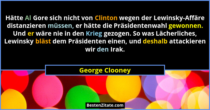 Hätte Al Gore sich nicht von Clinton wegen der Lewinsky-Affäre distanzieren müssen, er hätte die Präsidentenwahl gewonnen. Und er wär... - George Clooney